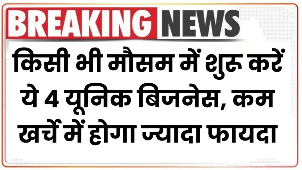 Business Idea: किसी भी मौसम में शुरू करें ये 4 यूनिक बिजनेस, कम खर्चे में होगा ज्यादा फायदा