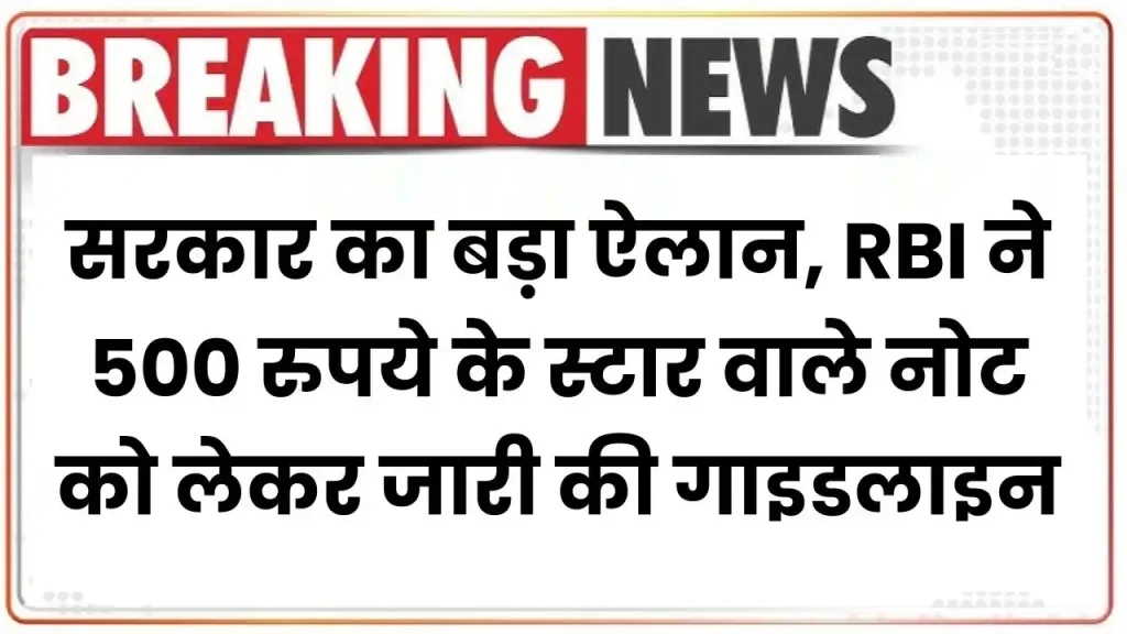 सरकार का बड़ा ऐलान, RBI ने 500 रुपये के स्टार वाले नोट को लेकर जारी की गाइडलाइन 