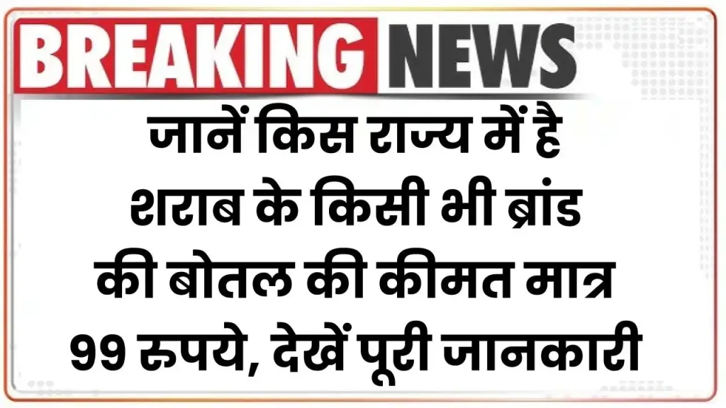 जानें किस राज्य में है शराब के किसी भी ब्रांड की बोतल की कीमत मात्र 99 रुपये, देखें पूरी जानकारी