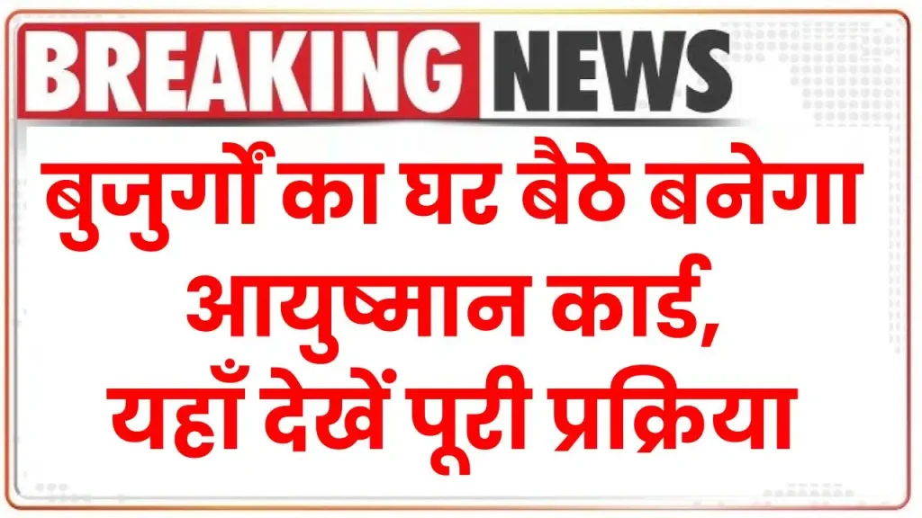 बुजुर्गों का घर बैठे बनेगा आयुष्मान कार्ड, यहाँ देखें पूरी प्रक्रिया