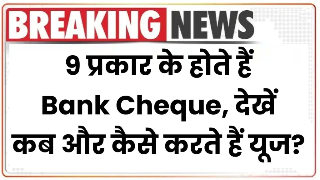 ये 9 प्रकार के होते हैं Bank Cheque, देखें कब और कैसे करते हैं यूज?