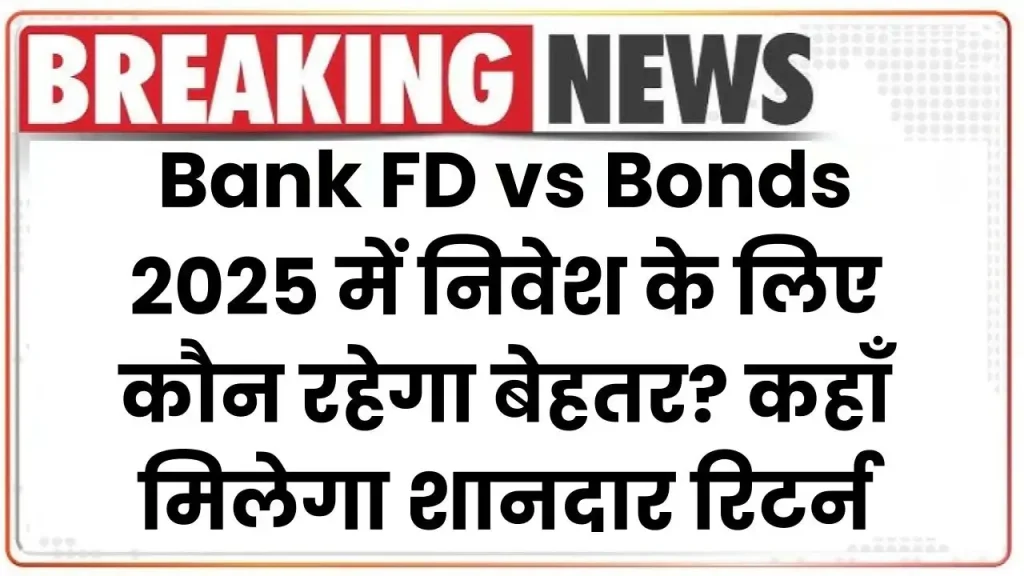 Bank FD vs Bonds: 2025 में निवेश के लिए कौन रहेगा बेहतर? कहाँ मिलेगा शानदार रिटर्न