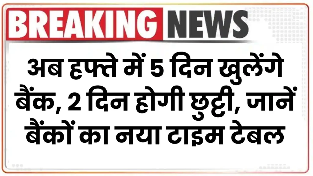 अब हफ्ते में 5 दिन खुलेंगे बैंक, 2 दिन होगी छुट्टी, जानें बैंकों का नया टाइम टेबल