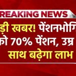 बड़ी खबर: पेंशनभोगियों को मिलेगा 50% की जगह 70% पेंशन, उम्र के अनुसार पेंशन में होगी बढ़ोतरी