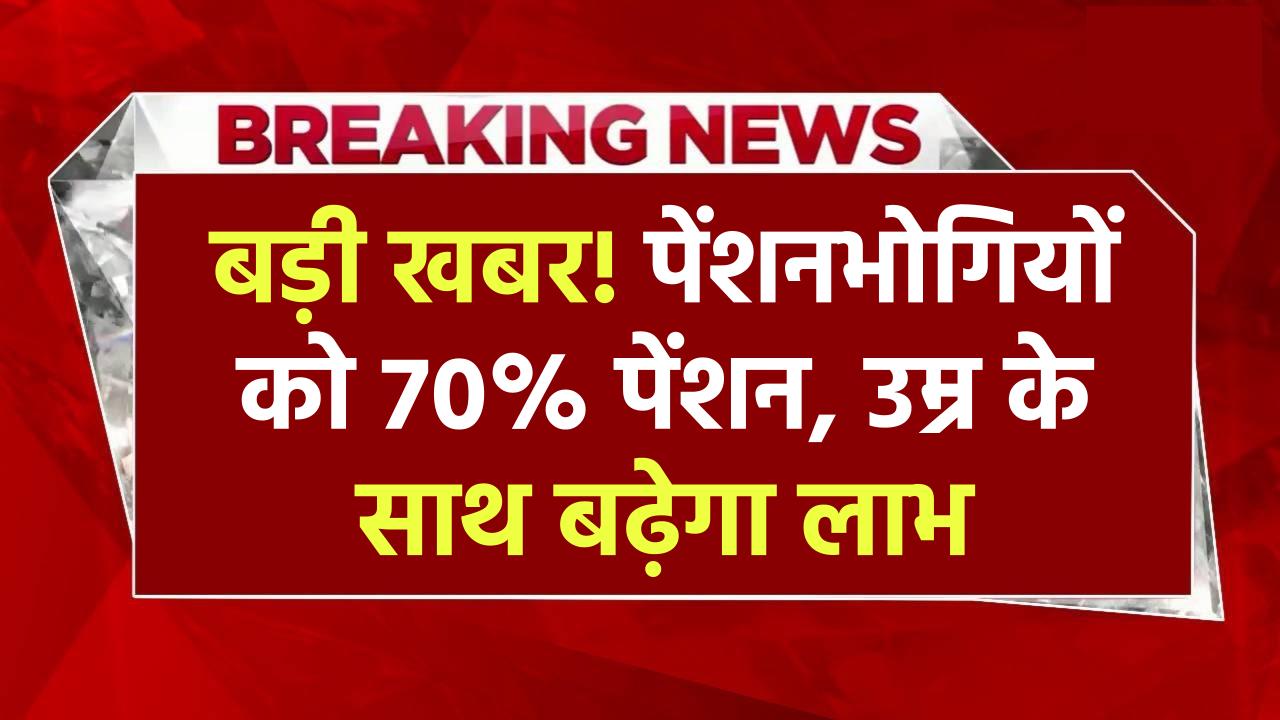 बड़ी खबर: पेंशनभोगियों को मिलेगा 50% की जगह 70% पेंशन, उम्र के अनुसार पेंशन में होगी बढ़ोतरी