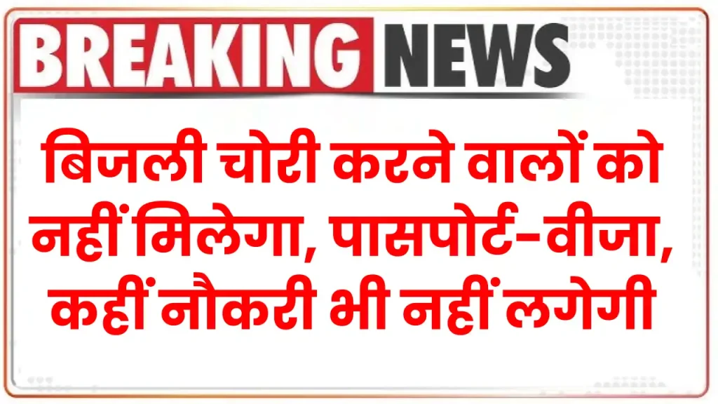 बिजली चोरी करने वालों को नहीं मिलेगा, पासपोर्ट-वीजा, कहीं नौकरी भी नहीं लगेगी