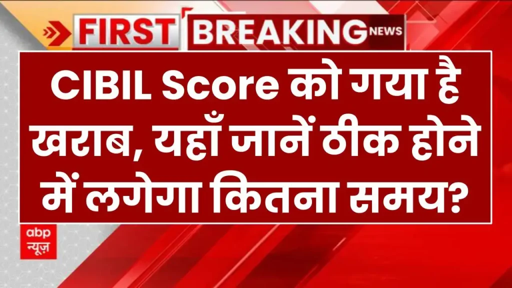 CIBIL Score को गया है खराब, यहाँ जानें ठीक होने में लगेगा कितना समय?