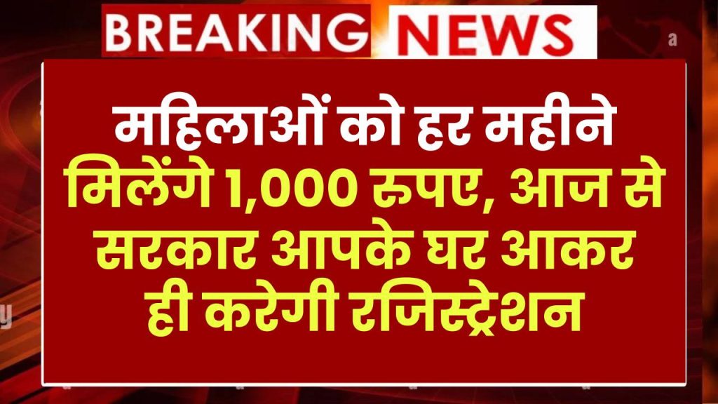 महिलाओं को हर महीने मिलेंगे 1,000 रुपए, आज से सरकार आपके घर आकर ही करेगी रजिस्ट्रेशन