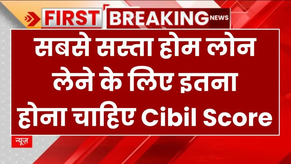 सबसे सस्ता होम लोन लेने के लिए इतना होना चाहिए Cibil Score, यहाँ देखें कितना जरूरी है सिबिल स्कोर