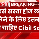 सबसे सस्ता होम लोन लेने के लिए इतना होना चाहिए Cibil Score, यहाँ देखें कितना जरूरी है सिबिल स्कोर