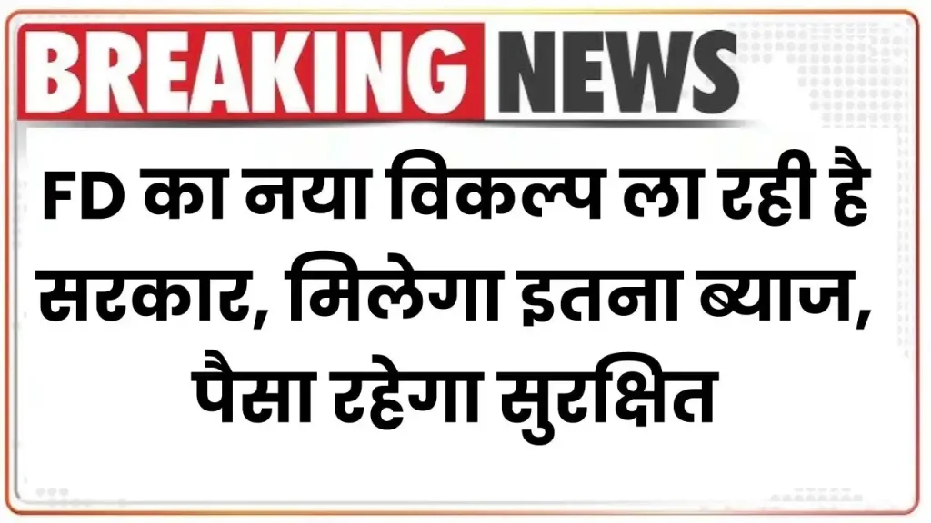 Fixed Deposit का नया विकल्प ला रही है सरकार, हमेशा मिलेगा इतना ब्याज, पैसा रहेगा सुरक्षित