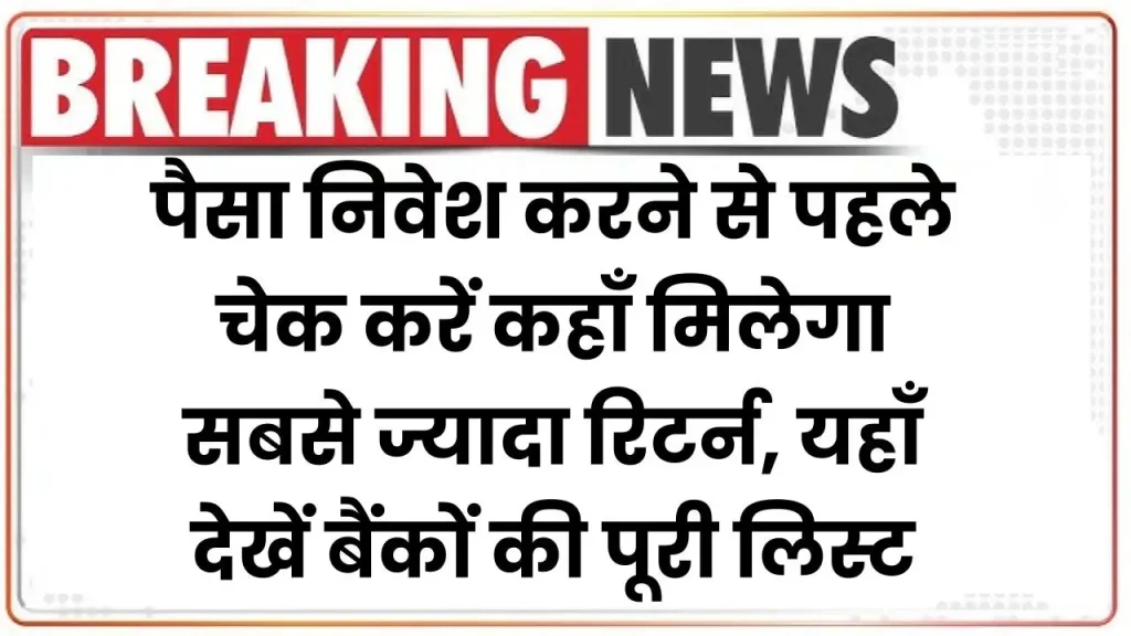 FD Rates: पैसा निवेश करने से पहले चेक करें कहाँ मिलेगा सबसे ज्यादा रिटर्न, यहाँ देखें बैंकों की पूरी लिस्ट