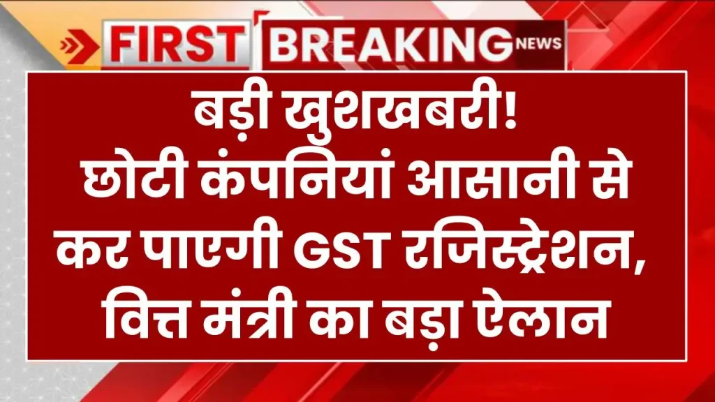 बड़ी खुशखबरी! छोटी कंपनियां आसानी से कर पाएगी GST रजिस्ट्रेशन , वित्त मंत्री का बड़ा ऐलान 