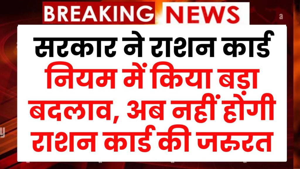 सरकार ने राशन कार्ड नियम में किया बड़ा बदलाव, अनाज के लिए अब नहीं लेकर जाना होगा राशन कार्ड