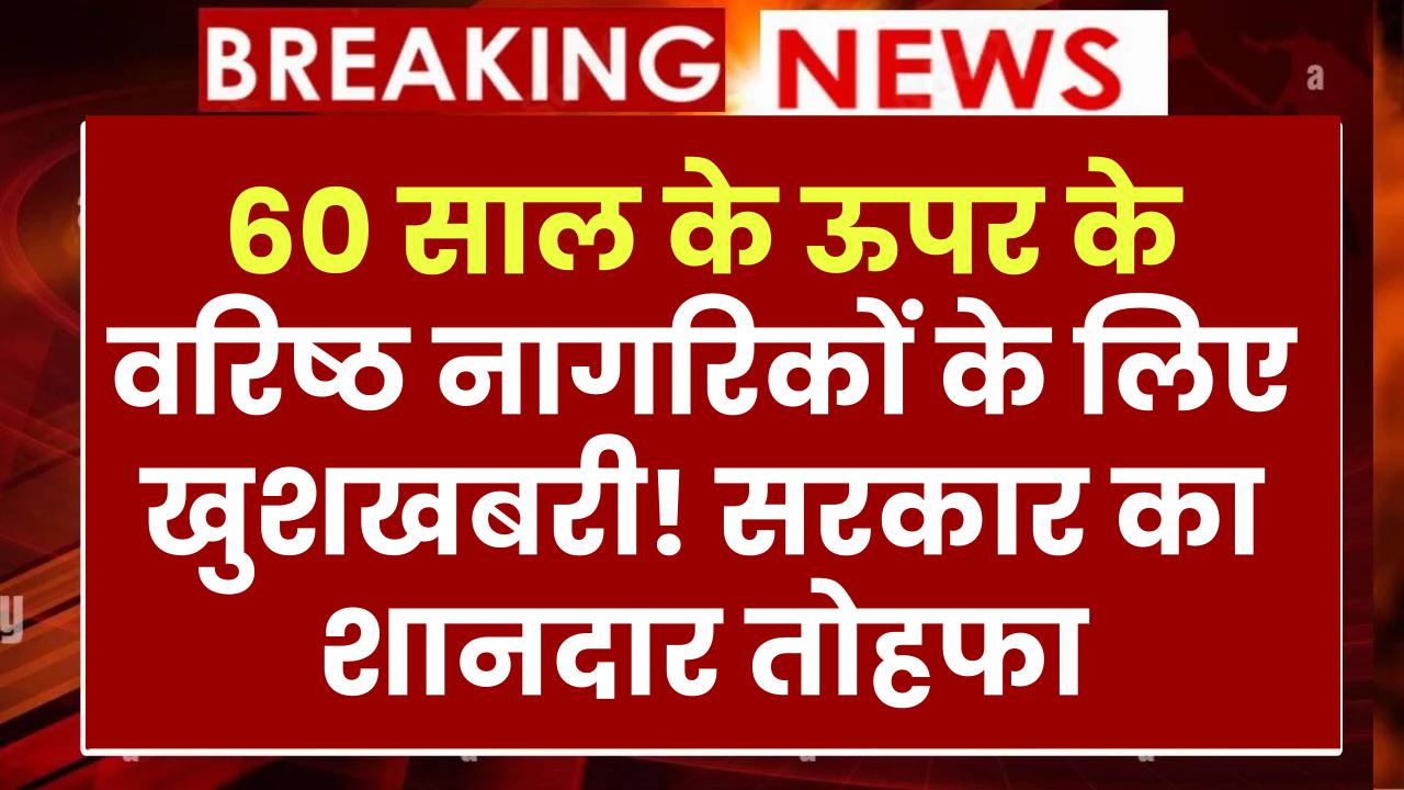 60 साल के ऊपर के वरिष्ठ नागरिकों के लिए खुशखबरी! सरकार का शानदार तोहफा