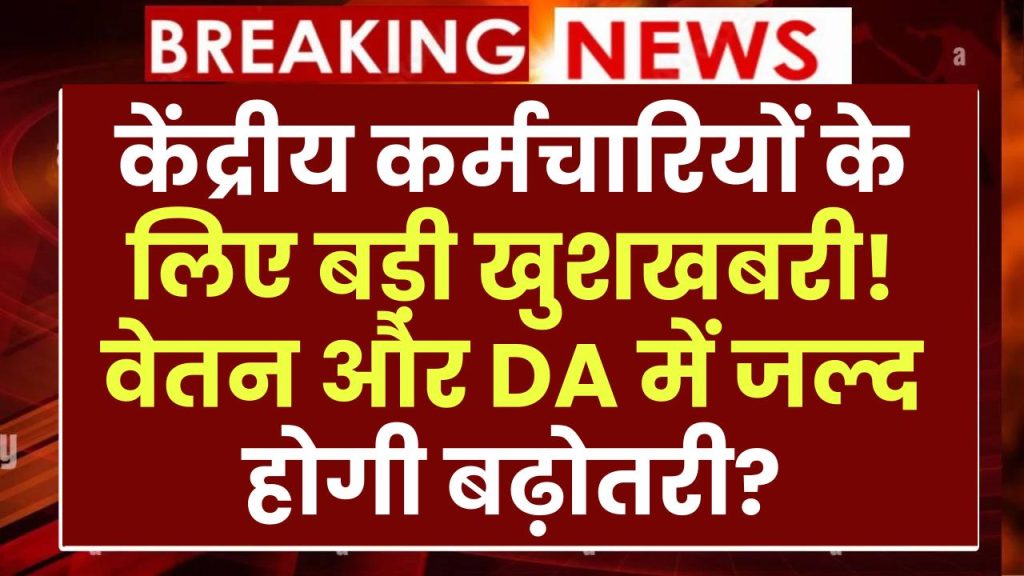 केंद्रीय कर्मचारियों के लिए बड़ी खुशखबरी! वेतन और DA में जल्द होगी बढ़ोतरी?