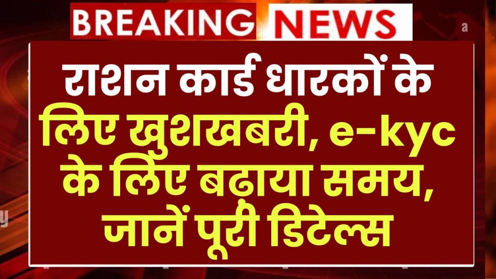 राशन कार्ड धारकों के लिए खुशखबरी, e-kyc के लिए बढ़ाया समय, जानें पूरी डिटेल्स