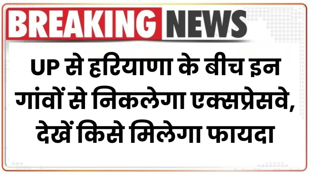 Green Field Expressway: UP से हरियाणा के बीच इन गांवों से निकलेगा एक्सप्रेसवे, देखें किसे मिलेगा फायदा 