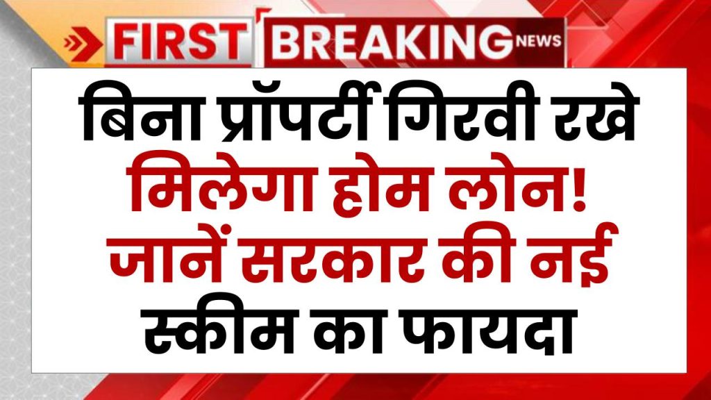 HOME LOAN: बिना प्रॉपर्टी गिरवी रखे मिलेगा होम लोन! जानें सरकार की नई स्कीम का फायदा