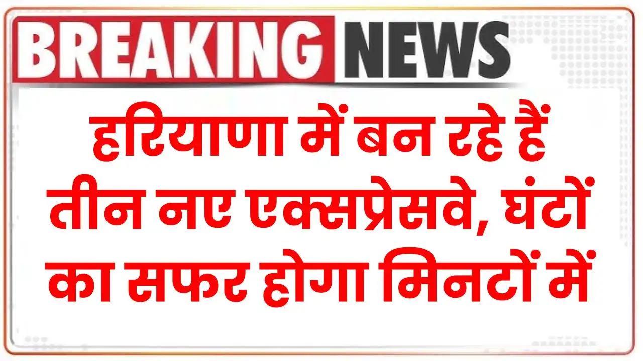 Haryana New Expressway: हरियाणा में बन रहे हैं तीन नए एक्सप्रेसवे, घंटों का सफर होगा मिनटों में