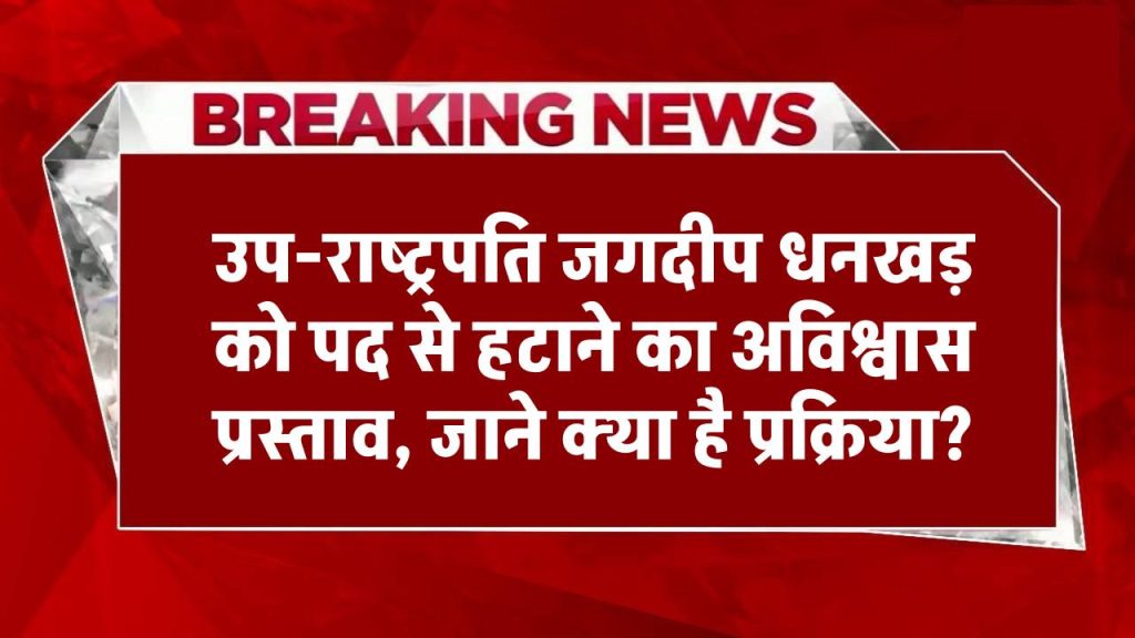 उप-राष्ट्रपति जगदीप धनखड़ को पद से हटाने का अविश्वास प्रस्ताव, क्या है पद से हटाने की प्रक्रिया?