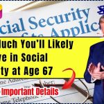 How Much You’ll Likely Receive in Social Security at Age 67