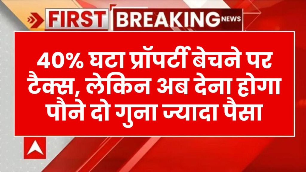 Income Tax on Property: 40% घट गया प्रॉपर्टी बेचने पर टैक्स, लेकिन अब देना होगा पौने दो गुना ज्यादा पैसा