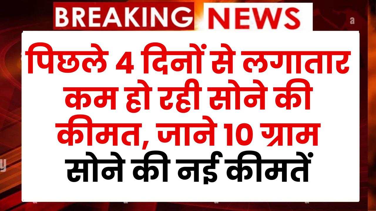 पिछले 4 दिनों से लगातार कम हो रही सोने की कीमत, जाने 10 ग्राम सोने की नई कीमतें