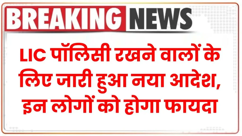 LIC पॉलिसी रखने वालों के लिए जारी हुआ नया आदेश, इन लोगों को होगा फायदा देखें