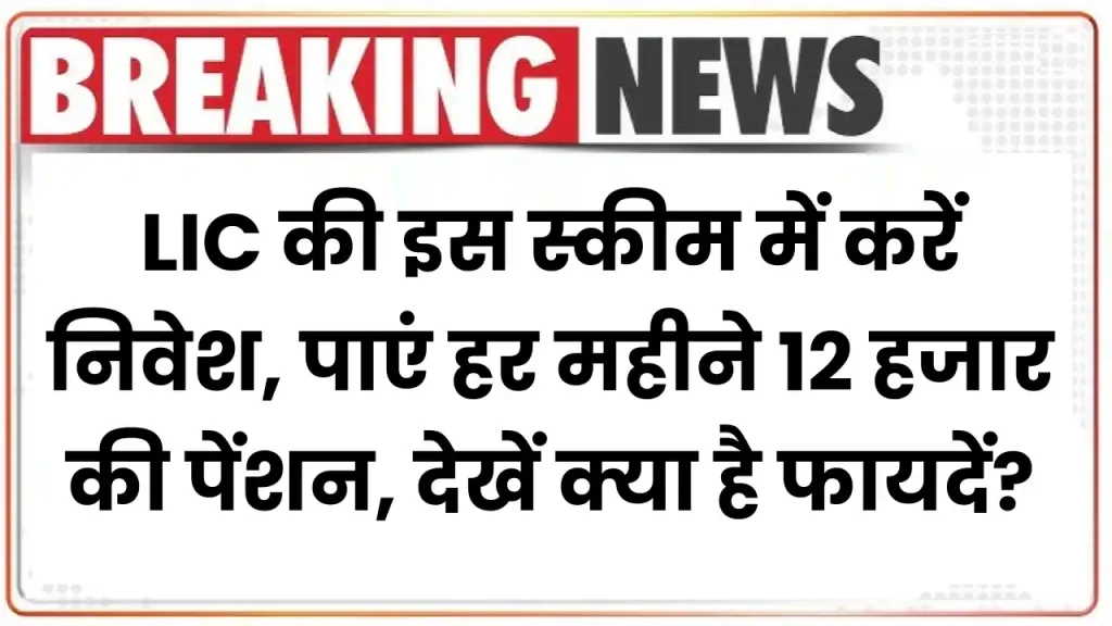 LIC Saral Pension Yojana 2025: इस स्कीम में करें निवेश, पाएं हर महीने 12 हजार की पेंशन, देखें क्या है फायदें?