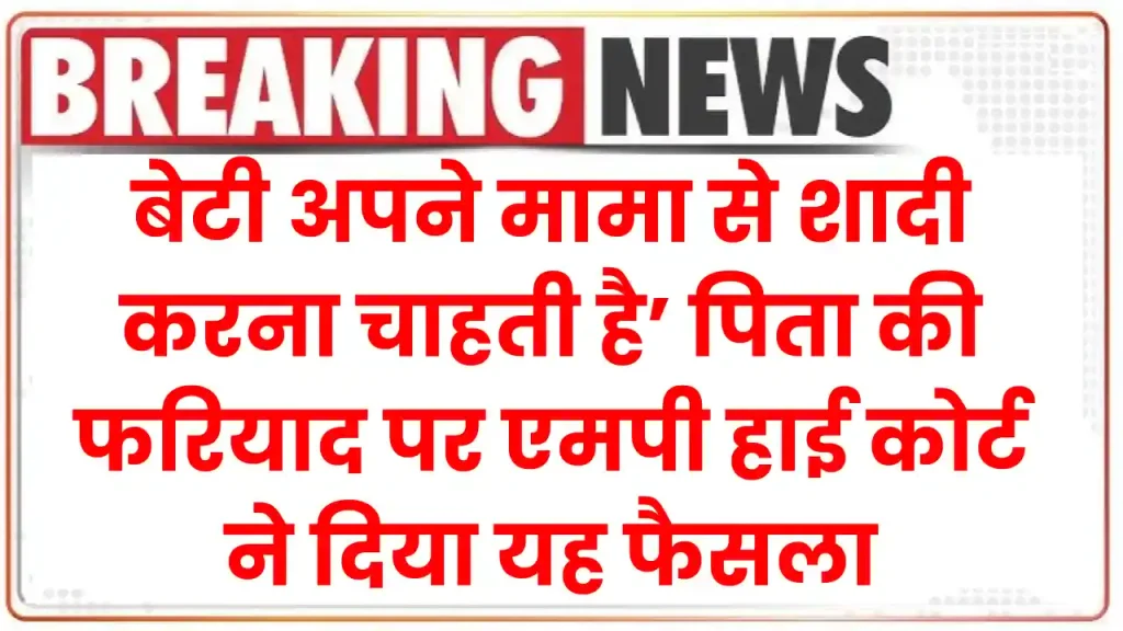 बेटी अपने मामा से शादी करना चाहती है’… पिता की फरियाद पर एमपी हाई कोर्ट ने दिया यह फैसला