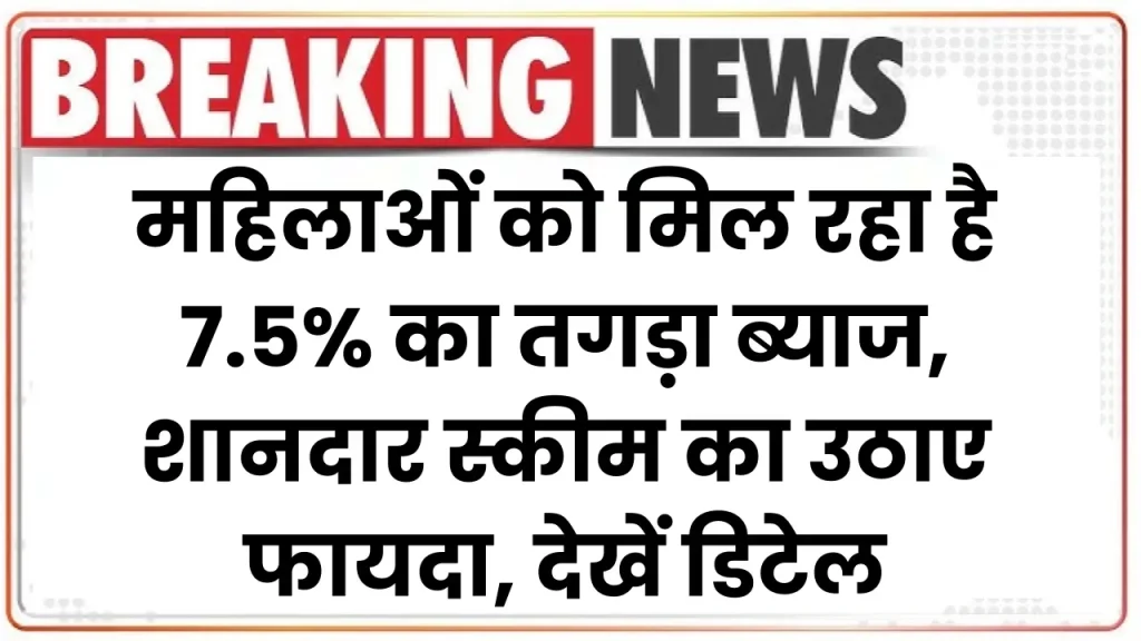 महिलाओं को मिल रहा है 7.5% का तगड़ा ब्याज, इस शानदार स्कीम का उठाए फायदा, देखें डिटेल