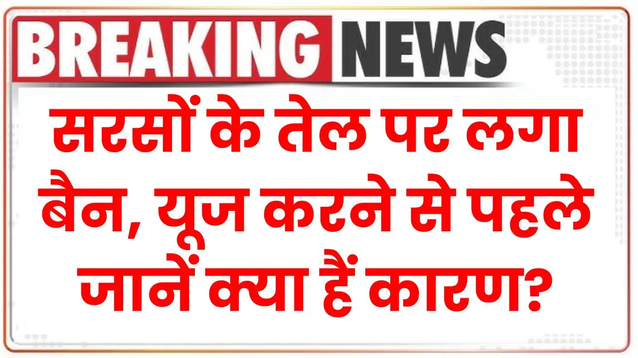 सरसों के तेल पर लगा बैन, यूज करने से पहले जानें क्या हैं कारण?