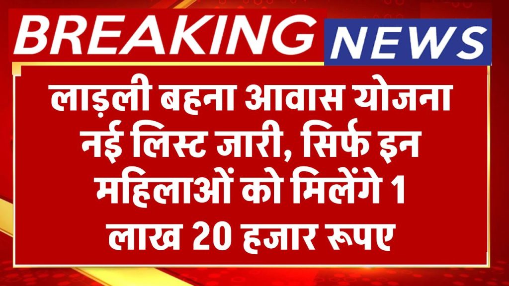 सिर्फ इन महिलाओं को मिलेंगे 1 लाख 20 हजार रूपए, लाड़ली बहना आवास योजना की नई लिस्ट जारी