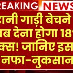 पुरानी गाड़ी बेचने पर अब देना होगा 18% टैक्स! जानिए इसके नफा-नुकसान