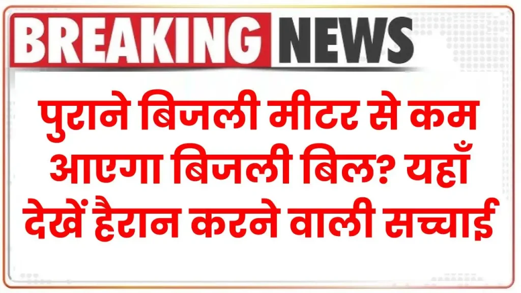 Old Electricity Meter: पुराने बिजली मीटर से कम आएगा बिजली बिल? यहाँ देखें हैरान करने वाली सच्चाई