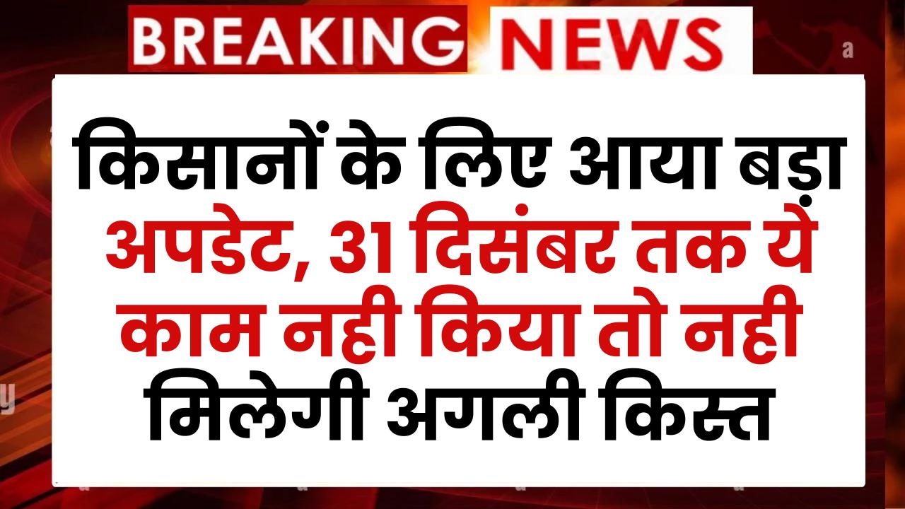 PM Kisan Yojana से जुड़े किसानों के लिए आया बड़ा अपडेट, 31 दिसंबर तक ये काम नही किया तो नही मिलेगी अगली किस्त