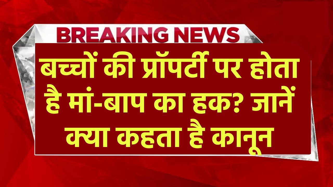 बच्चों की प्रॉपर्टी पर होता है मां-बाप का हक? जानें क्या कहता है कानून