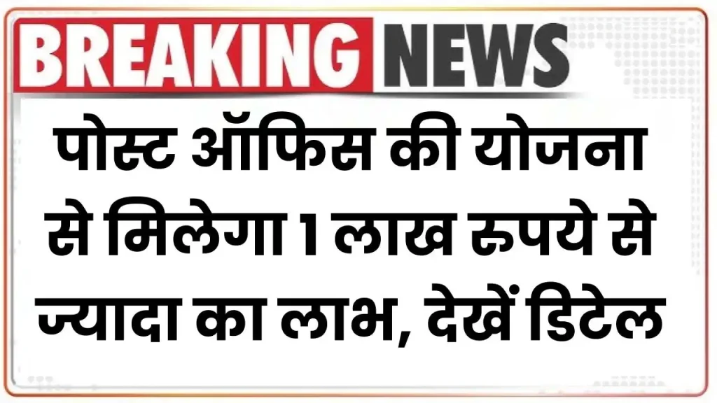 Post Office Scheme: पोस्ट ऑफिस की योजना से मिलेगा 1 लाख रुपये से ज्यादा का लाभ, देखें डिटेल