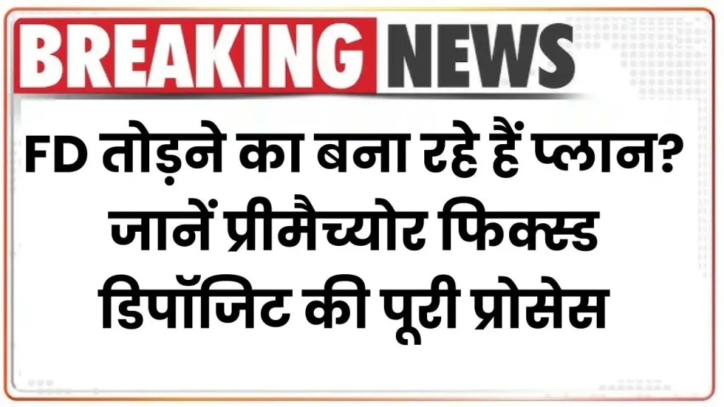 FD तोड़ने का बना रहे हैं प्लान? जानें प्रीमैच्योर फिक्स्ड डिपॉजिट की पूरी प्रोसेस