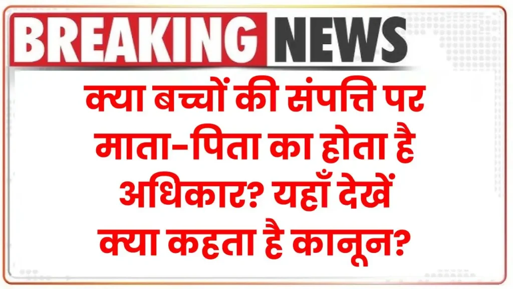 Property Rights: क्या बच्चों की संपत्ति पर माता-पिता का होता है अधिकार? यहाँ देखें क्या कहता है कानून