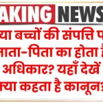 Property Rights: क्या बच्चों की संपत्ति पर माता-पिता का होता है अधिकार? यहाँ देखें क्या कहता है कानून