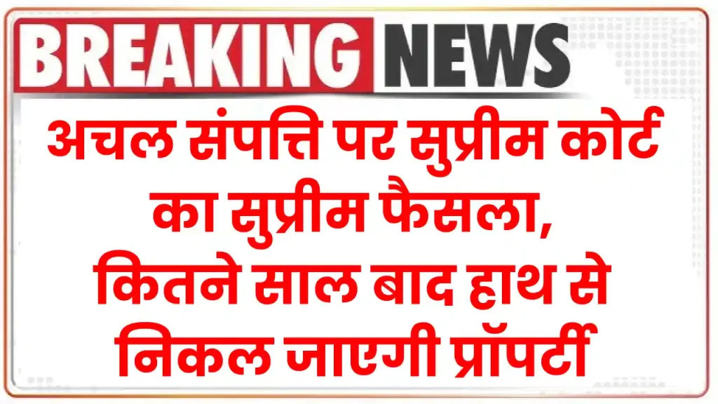 अचल संपत्ति पर सुप्रीम कोर्ट का सुप्रीम फैसला, कितने साल बाद हाथ से निकल जाएगी प्रॉपर्टी 