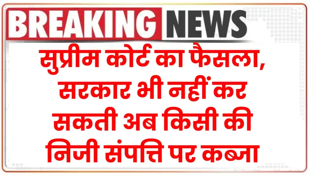 सुप्रीम कोर्ट का अहम फैसला, सरकार भी नहीं कर सकती अब किसी की निजी संपत्ति पर कब्जा 