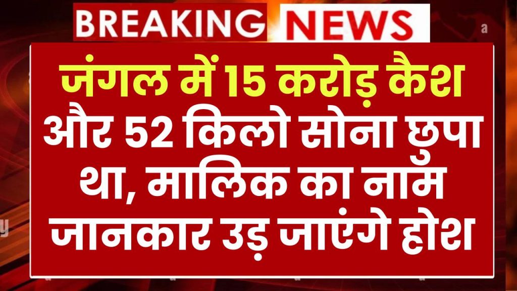 यहाँ जंगल में 15 करोड़ कैश और 52 किलो सोना छुपा था, मालिक का नाम जानकार सर के बल खड़े हो जाओगे