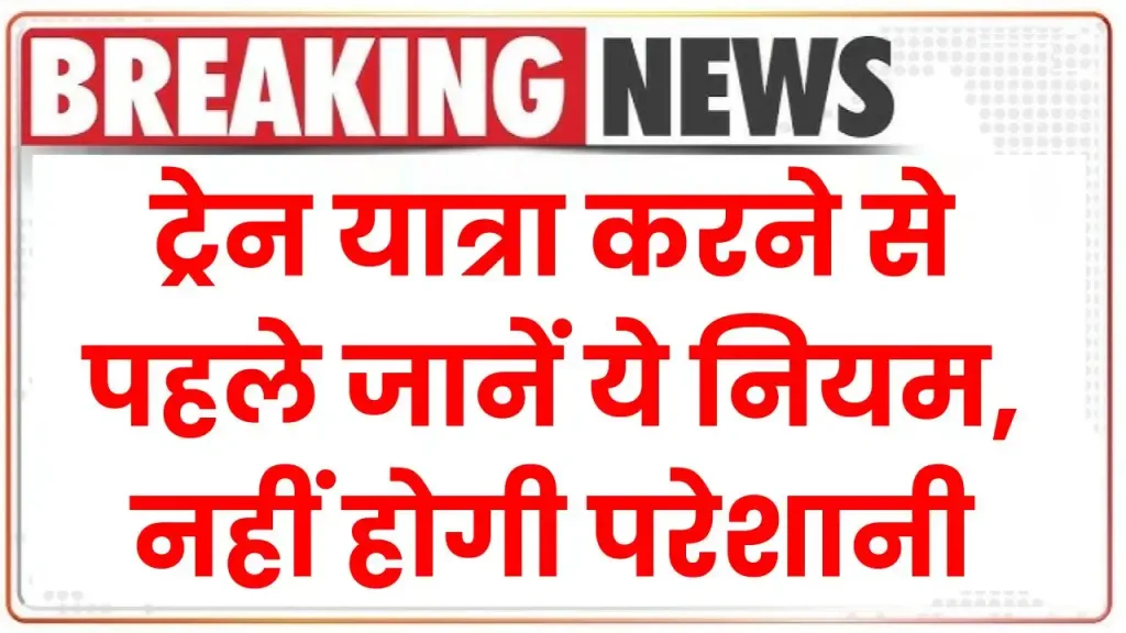 Railway New Rules: ट्रेन यात्रा करने से पहले जानें ये नियम, नहीं होगी परेशानी