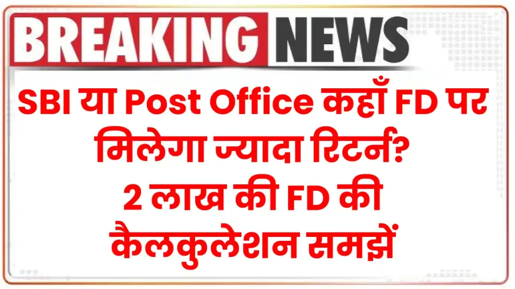 SBI या Post Office कहाँ FD पर मिलेगा ज्यादा रिटर्न? 2 लाख की FD की कैलकुलेशन समझें