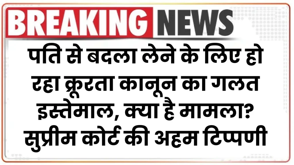 सुप्रीम कोर्ट की अहम टिप्पणी, पति से बदला लेने के लिए हो रहा क्रूरता कानून का गलत इस्तेमाल, क्या है मामला जानें