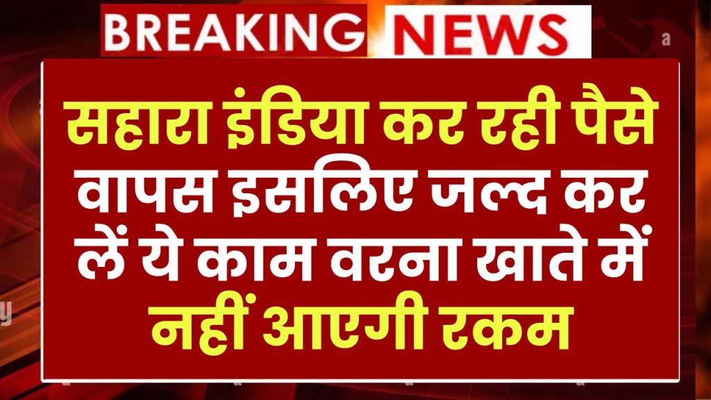 सहारा इंडिया ने शुरू की निवेशकों का पैसा वापस करने की प्रक्रिया! अगर ये नहीं किया तो आपके खाते में नहीं आएगी रकम, तुरंत करें ये काम