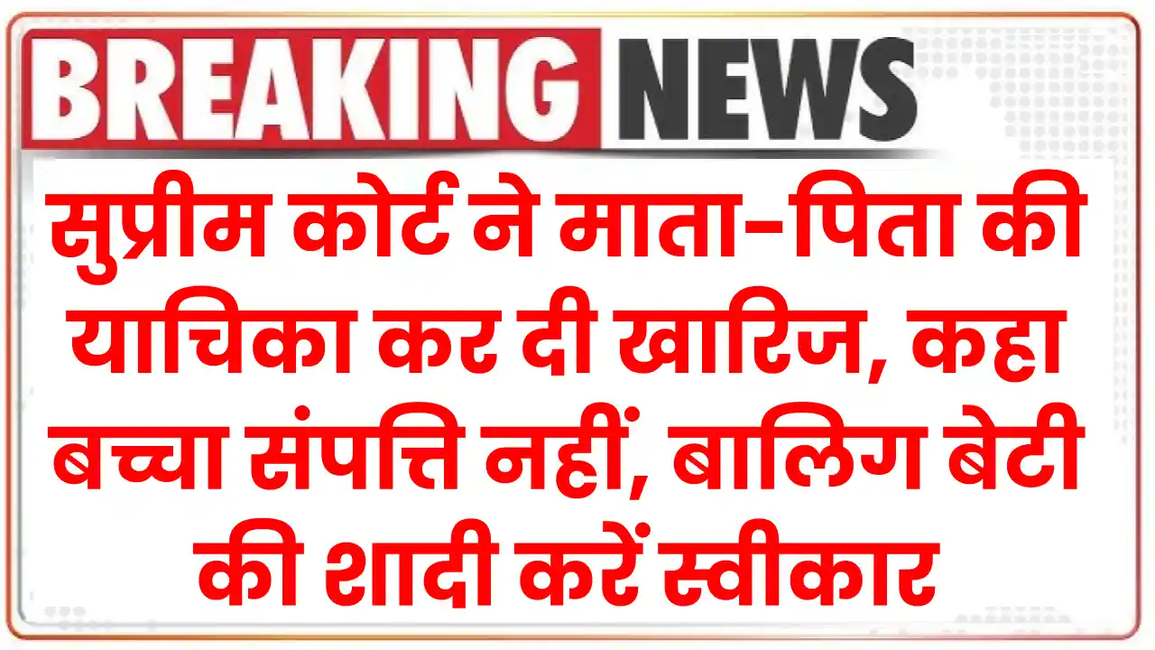 सुप्रीम कोर्ट ने माता-पिता की याचिका कर दी खारिज, कहा बच्चा संपत्ति नहीं, बालिग बेटी की शादी करें स्वीकार